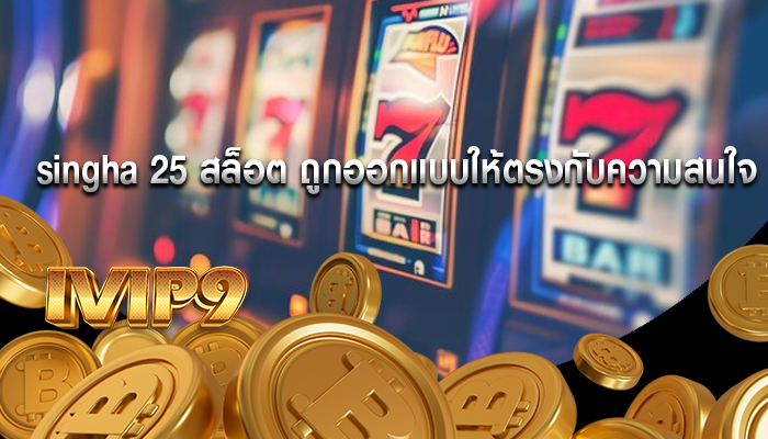 singha 25 สล็อต ถูกออกแบบให้ตรงกับความสนใจ