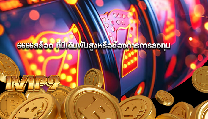 6666สล็อต ที่มีเดิมพันสูงหรือต้องการการลงทุน